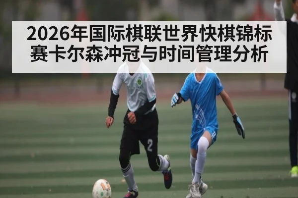 2026年国际棋联世界快棋锦标赛卡尔森冲冠与时间管理分析