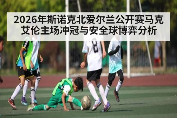 2026年斯诺克北爱尔兰公开赛马克艾伦主场冲冠与安全球博弈分析