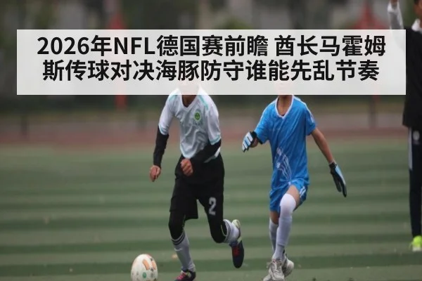 2026年NFL德国赛前瞻 酋长马霍姆斯传球对决海豚防守谁能先乱节奏